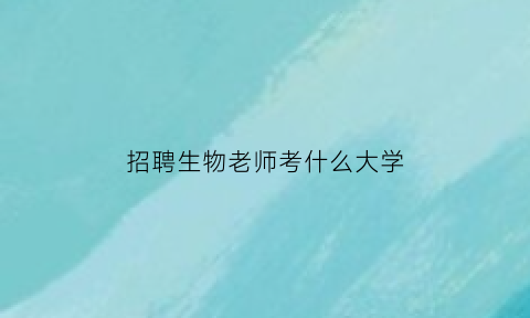 招聘生物老师考什么大学(招聘生物老师考什么大学比较好)