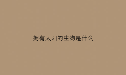 拥有太阳的生物是什么(太阳有什么动物)