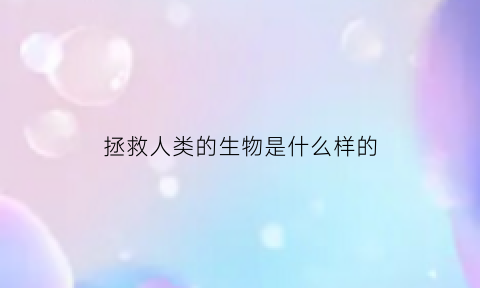 拯救人类的生物是什么样的