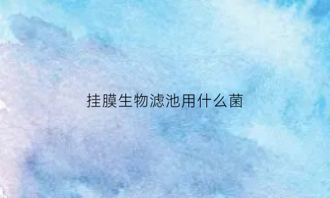 挂膜生物滤池用什么菌(生物滤池滤料上生物膜各组成部分由内到外的顺序为)