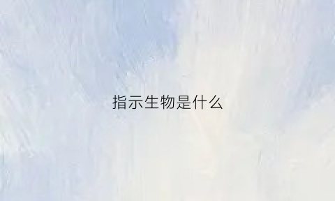 指示生物是什么(指示生物的基本特征)