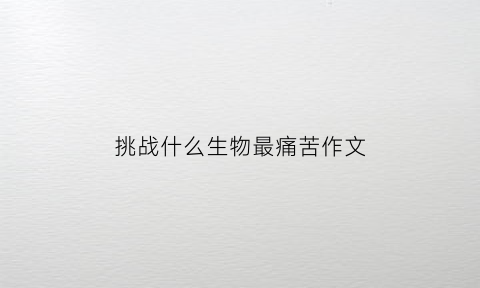 挑战什么生物最痛苦作文(挑战什么东西)