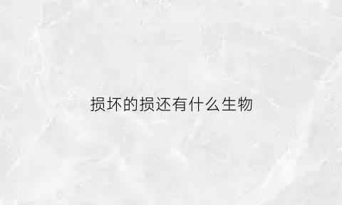 损坏的损还有什么生物(损坏的现象)