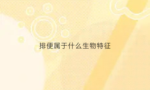 排便属于什么生物特征(排便属于生物的排废)