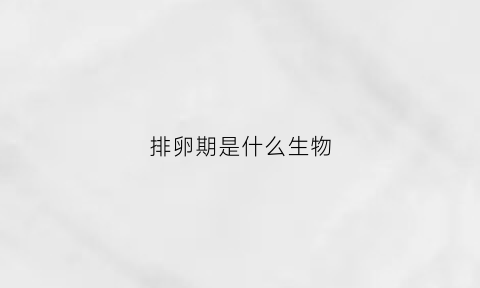 排卵期是什么生物(排卵期属于什么)