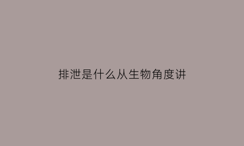 排泄是什么从生物角度讲(排泄是什么和什么排出体外的过程)