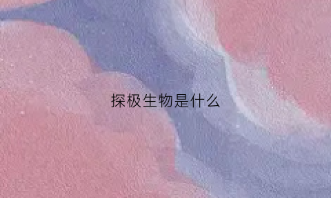 探极生物是什么(探生生物)