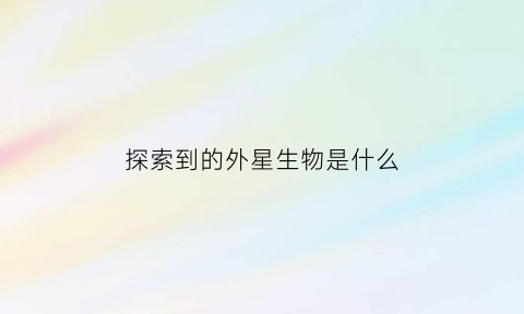 探索到的外星生物是什么(探索到的外星生物是什么意思)