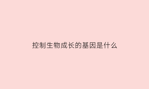 控制生物成长的基因是什么(控制生物成长的基因是什么意思)