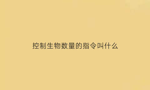 控制生物数量的指令叫什么(控制生物数量的指令叫什么名称)