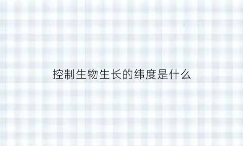 控制生物生长的纬度是什么(控制着生物的经度)