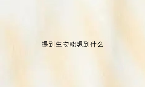 提到生物能想到什么(提到生物学会想到什么)