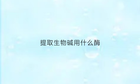 提取生物碱用什么酶(提取生物碱的原理)
