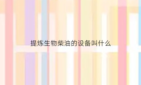 提炼生物柴油的设备叫什么(如何提炼生物柴油)
