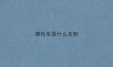 摩托车是什么生物(摩托车是什么类型的车)