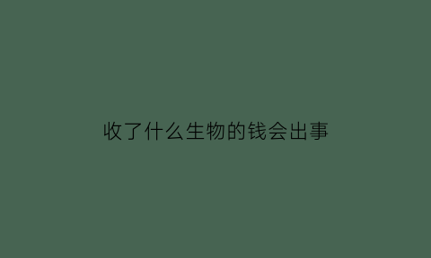 收了什么生物的钱会出事(什么动物会收钱)