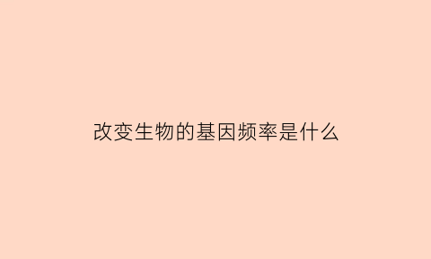 改变生物的基因频率是什么(基因频率改变生物一定进化)
