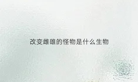 改变雌雄的怪物是什么生物(改变雌雄的怪物是什么生物类型)