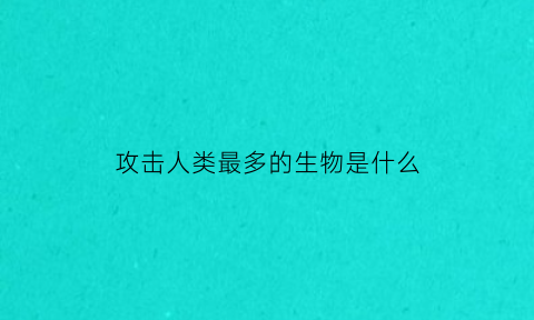 攻击人类最多的生物是什么(攻击人最多的犬是什么犬)