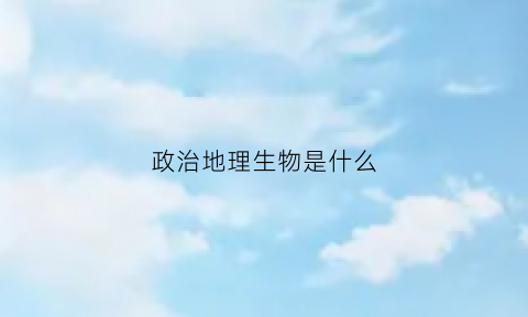 政治地理生物是什么(政治地理生物是什么专业)
