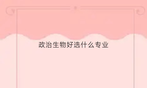 政治生物好选什么专业(政治生物哪个好)