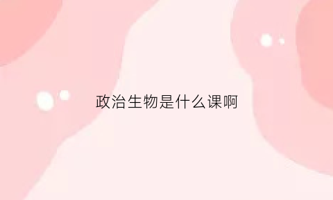 政治生物是什么课啊(政治生物技术可以选什么专业)