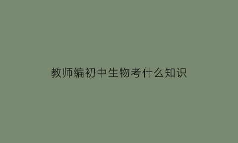 教师编初中生物考什么知识(初中生物考编考什么)