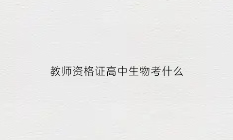 教师资格证高中生物考什么(教师资格证高中生物考试科目)