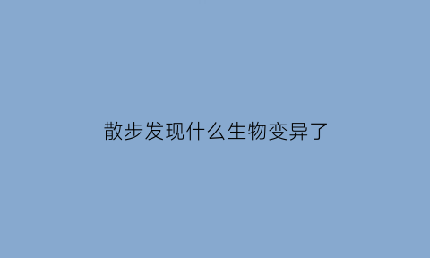 散步发现什么生物变异了(散步现象)