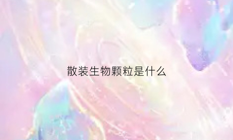 散装生物颗粒是什么(散装颗粒状食品适合用什么冻结方法)