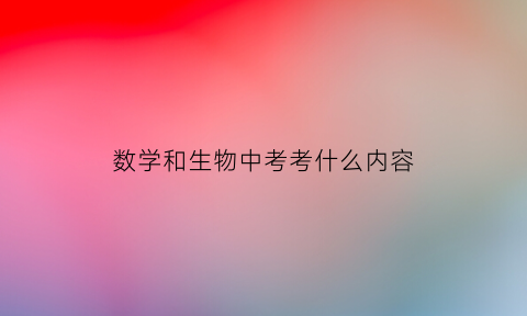 数学和生物中考考什么内容(数学和生物中考考什么内容好)