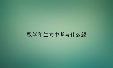 数学和生物中考考什么题(初中数学和生物哪个难)
