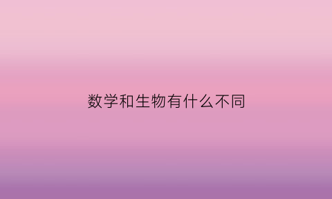 数学和生物有什么不同(数学和生物哪个重要)