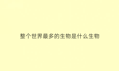 整个世界最多的生物是什么生物