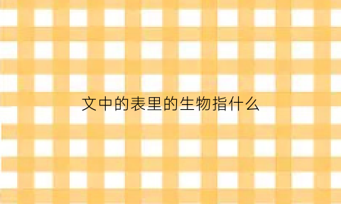 文中的表里的生物指什么(文中表里的生物指的是什么)