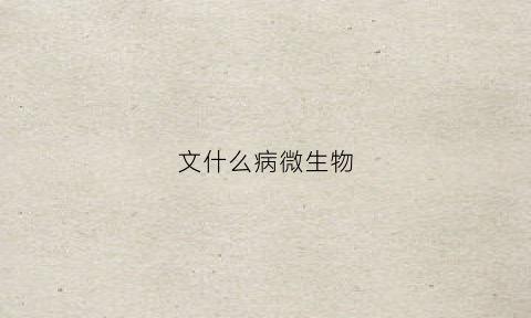 文什么病微生物(10种常见的病原微生物会导致的人类患什么病)