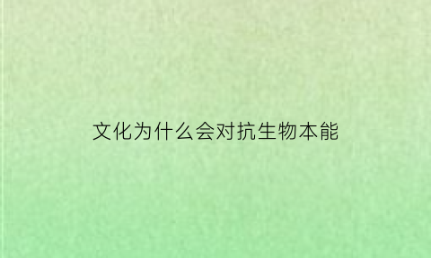 文化为什么会对抗生物本能(为什么文化接触可以改变我们的文化)