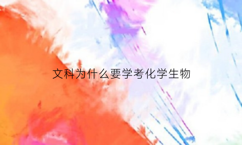 文科为什么要学考化学生物(为何文科生喜欢学化学)