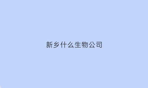新乡什么生物公司(新乡市生物类的公司招聘)