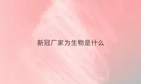 新冠厂家为生物是什么(新冠生物)