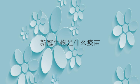 新冠生物是什么疫苗(新冠疫苗生物疫苗)