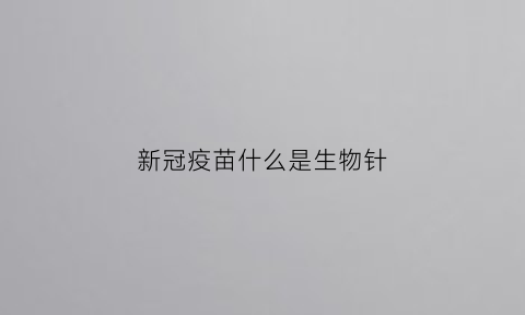 新冠疫苗什么是生物针(新冠疫苗什么是生物针的)