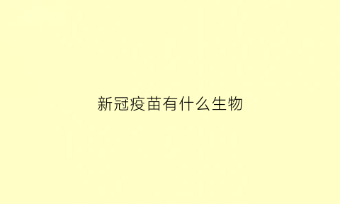 新冠疫苗有什么生物(新冠疫苗有什么生物制剂)