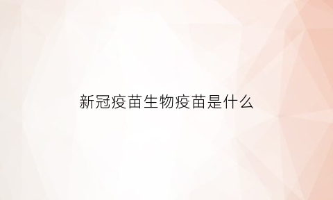 新冠疫苗生物疫苗是什么(新冠疫苗生物苗是什么意思)