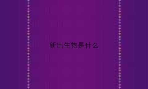 新出生物是什么(新出生物是什么动物)