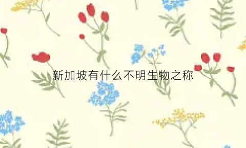 新加坡有什么不明生物之称(新加坡有虫子吗)