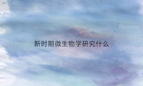 新时期微生物学研究什么(微生物学研究技术上的主要进展)