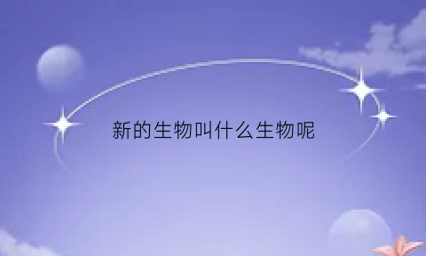 新的生物叫什么生物呢