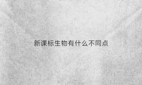 新课标生物有什么不同点(生物新课标的基本理念)