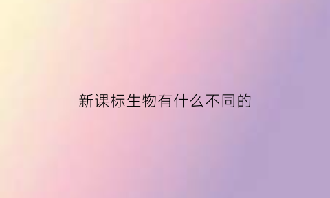 新课标生物有什么不同的(新课标生物课程标准)